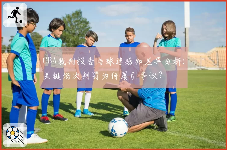 CBA裁判报告与球迷感知差异分析:关键场次判罚为何屡引争议?