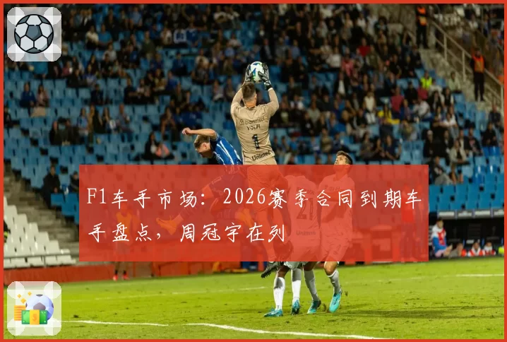 F1车手市场：2026赛季合同到期车手盘点，周冠宇在列