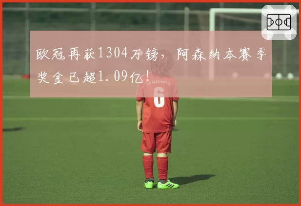 欧冠再获1304万镑，阿森纳本赛季奖金已超1.09亿！
