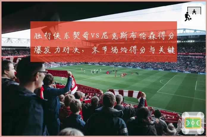 独行侠东契奇vs尼克斯布伦森得分爆发力对决,末节场均得分与关键球命中率