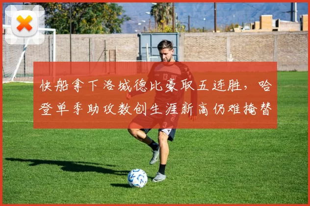 快船拿下洛城德比豪取五连胜,哈登单季助攻数创生涯新高仍难掩替补深度危机
