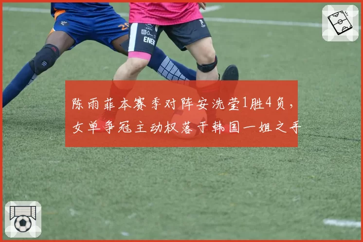 陈雨菲本赛季对阵安洗莹1胜4负，女单争冠主动权落于韩国一姐之手