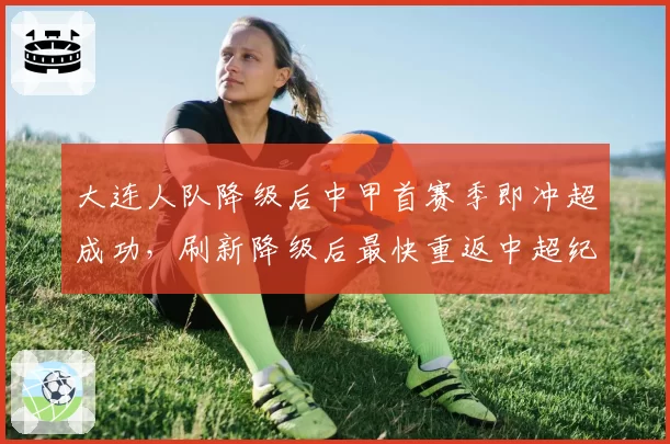 大连人队降级后中甲首赛季即冲超成功，刷新降级后最快重返中超纪录