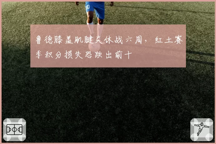 鲁德膝盖肌腱炎休战六周，红土赛季积分损失恐跌出前十