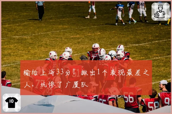 输给上海33分!揪出1个表现最差之人,坑惨了广厦队
