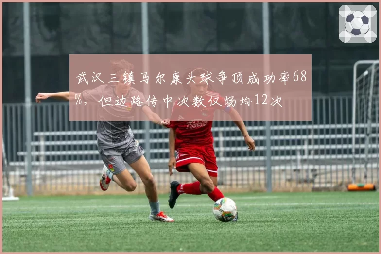 武汉三镇马尔康头球争顶成功率68%，但边路传中次数仅场均12次