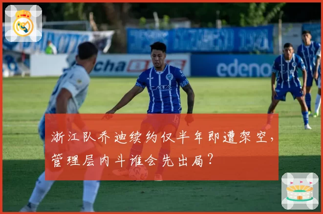 浙江队乔迪续约仅半年即遭架空，管理层内斗谁会先出局？