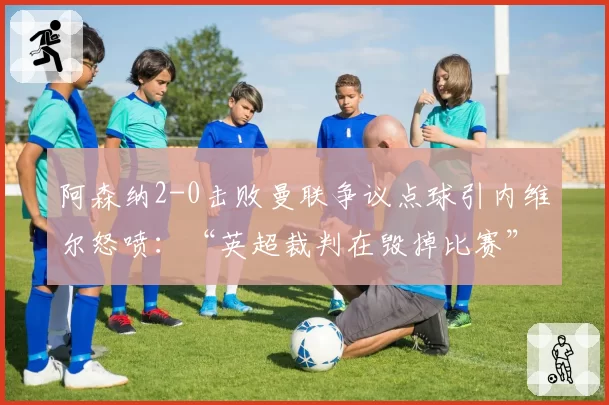 阿森纳2-0击败曼联争议点球引内维尔怒喷:“英超裁判在毁掉比赛”