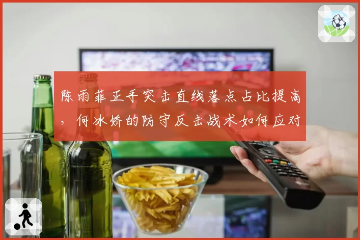 陈雨菲正手突击直线落点占比提高，何冰娇的防守反击战术如何应对？