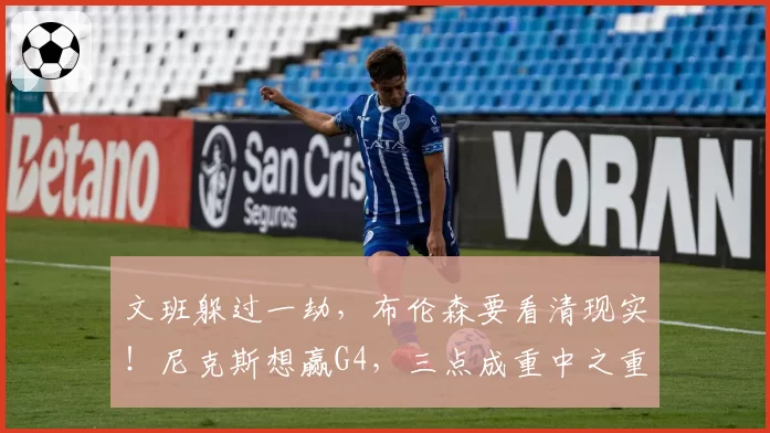 文班躲过一劫，布伦森要看清现实！尼克斯想赢G4，三点成重中之重