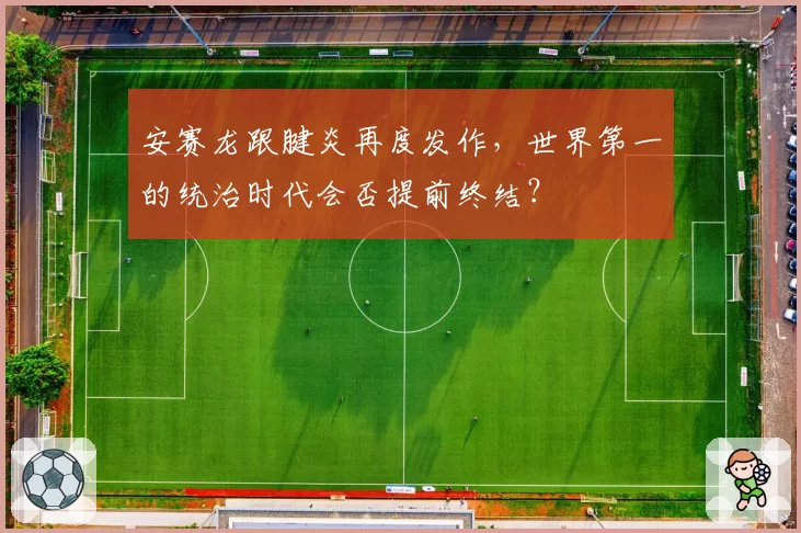 安赛龙跟腱炎再度发作，世界第一的统治时代会否提前终结？