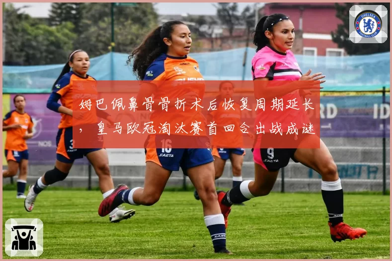 姆巴佩鼻骨骨折术后恢复周期延长，皇马欧冠淘汰赛首回合出战成谜