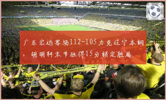 广东宏远客场112-105力克辽宁本钢，胡明轩末节独得15分锁定胜局