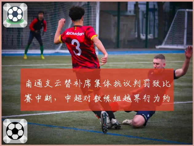 南通支云替补席集体抗议判罚致比赛中断，中超对教练组越界行为约束力何在？