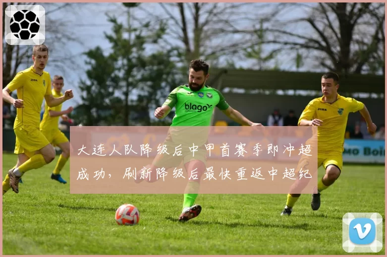 大连人队降级后中甲首赛季即冲超成功，刷新降级后最快重返中超纪录
