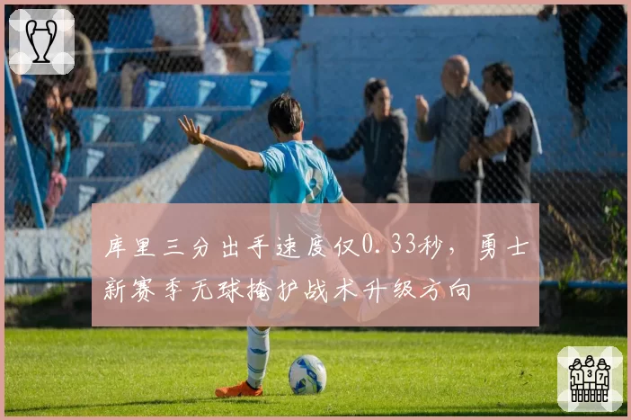 库里三分出手速度仅0.33秒，勇士新赛季无球掩护战术升级方向