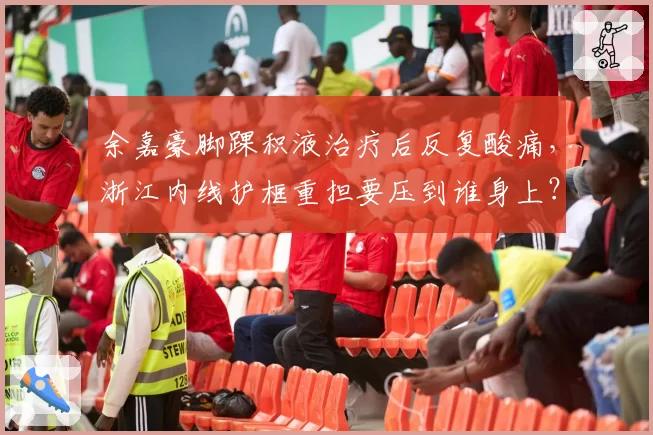 余嘉豪脚踝积液治疗后反复酸痛,浙江内线护框重担要压到谁身上?