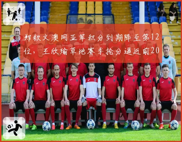郑钦文澳网亚军积分到期降至第12位，王欣瑜草地赛季抢分逼近前20，中国金花排名赛跑谁领跑？