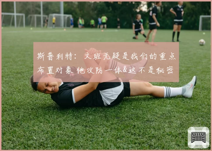 斯普利特：文班无疑是我们的重点布置对象 他攻防一体&这不是秘密