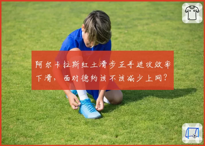 阿尔卡拉斯红土滑步正手进攻效率下滑，面对德约该不该减少上网？