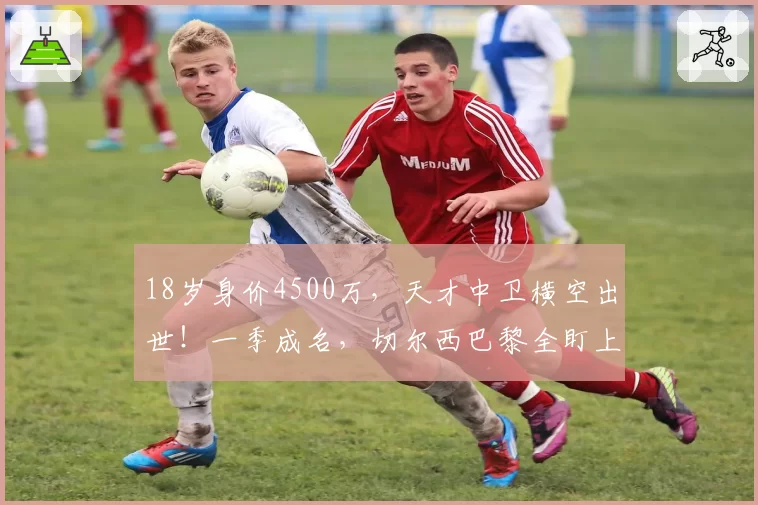 18岁身价4500万，天才中卫横空出世！一季成名，切尔西巴黎全盯上