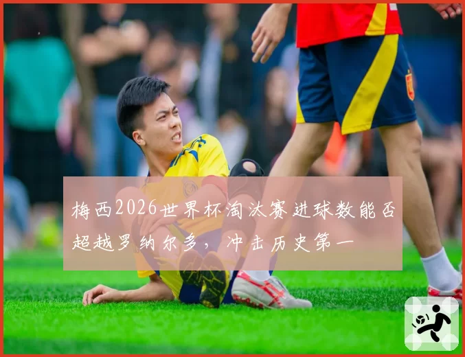 梅西2026世界杯淘汰赛进球数能否超越罗纳尔多，冲击历史第一