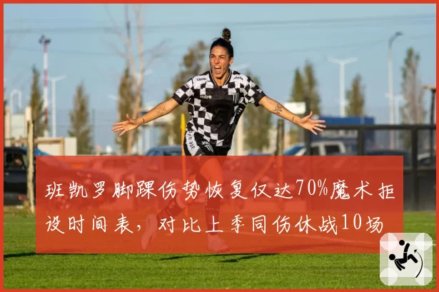 班凯罗脚踝伤势恢复仅达70%魔术拒设时间表,对比上季同伤休战10场数据下滑明显