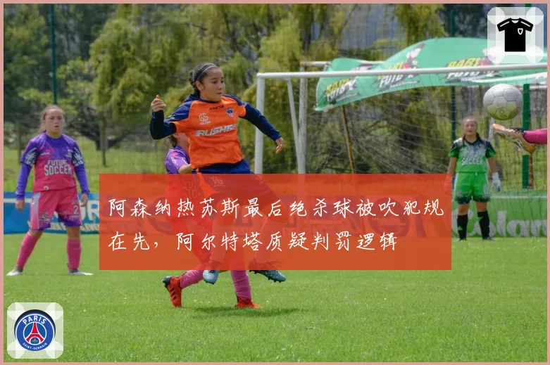阿森纳热苏斯最后绝杀球被吹犯规在先,阿尔特塔质疑判罚逻辑