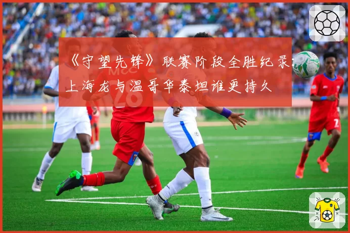 《守望先锋》联赛阶段全胜纪录：上海龙与温哥华泰坦谁更持久