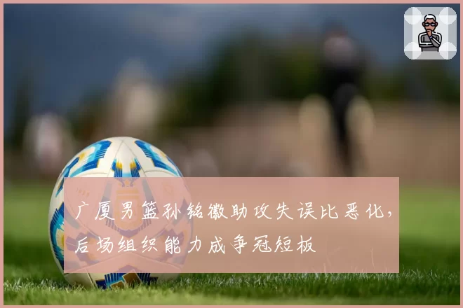 广厦男篮孙铭徽助攻失误比恶化，后场组织能力成争冠短板